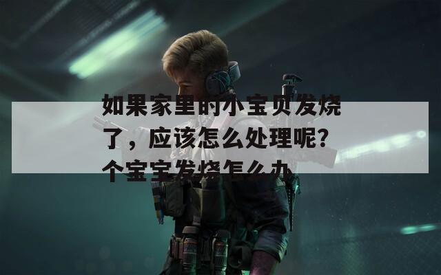 如果家里的小宝贝发烧了，应该怎么处理呢？个宝宝发烧怎么办