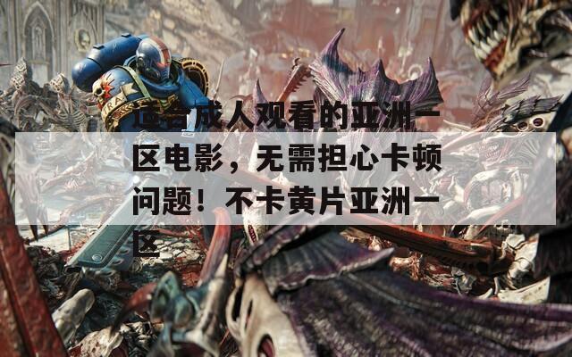 适合成人观看的亚洲一区电影，无需担心卡顿问题！不卡黄片亚洲一区