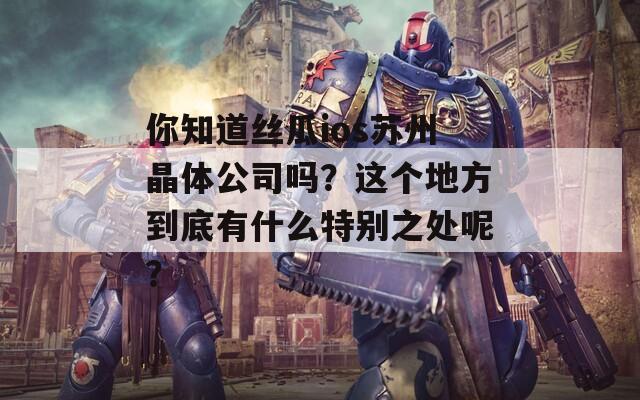 你知道丝瓜ios苏州晶体公司吗？这个地方到底有什么特别之处呢？