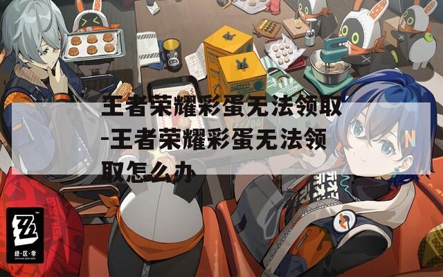 王者荣耀彩蛋无法领取-王者荣耀彩蛋无法领取怎么办