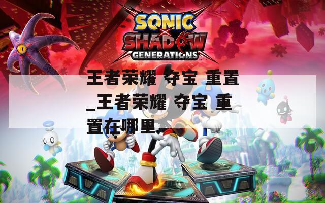 王者荣耀 夺宝 重置_王者荣耀 夺宝 重置在哪里