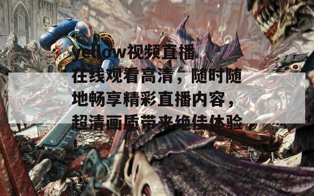 yellow视频直播在线观看高清，随时随地畅享精彩直播内容，超清画质带来绝佳体验！