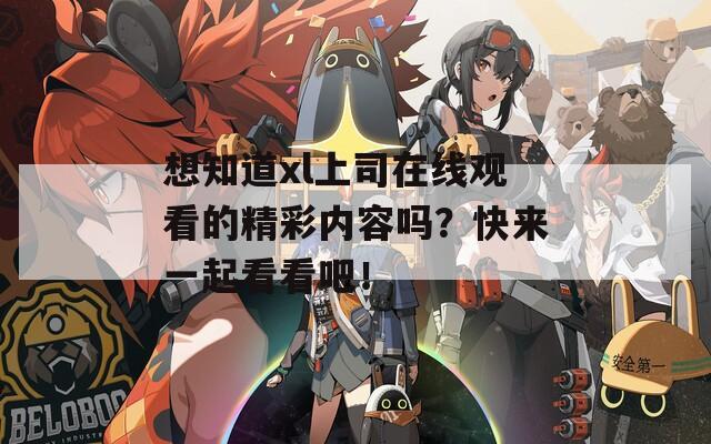 想知道xl上司在线观看的精彩内容吗？快来一起看看吧！