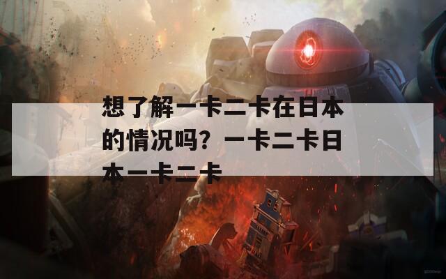 想了解一卡二卡在日本的情况吗？一卡二卡日本一卡二卡