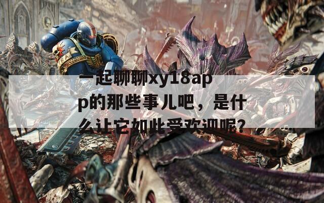 一起聊聊xy18app的那些事儿吧，是什么让它如此受欢迎呢？