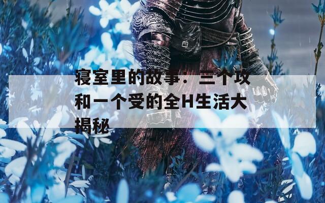 寝室里的故事：三个攻和一个受的全H生活大揭秘
