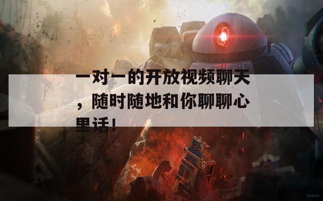 一对一的开放视频聊天，随时随地和你聊聊心里话！