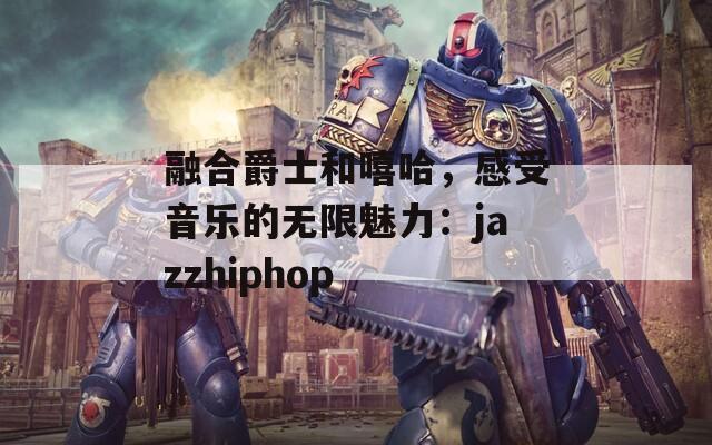 融合爵士和嘻哈，感受音乐的无限魅力：jazzhiphop