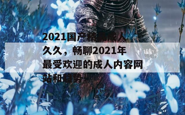 2021国产精品成人久久，畅聊2021年最受欢迎的成人内容网站和趋势！