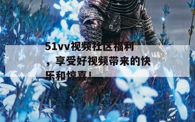 51vv视频社区福利，享受好视频带来的快乐和惊喜！