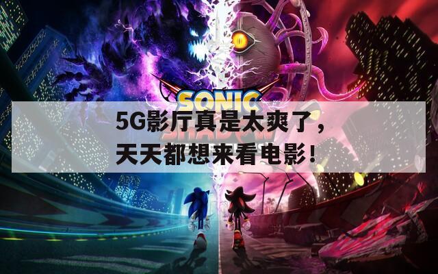 5G影厅真是太爽了，天天都想来看电影！