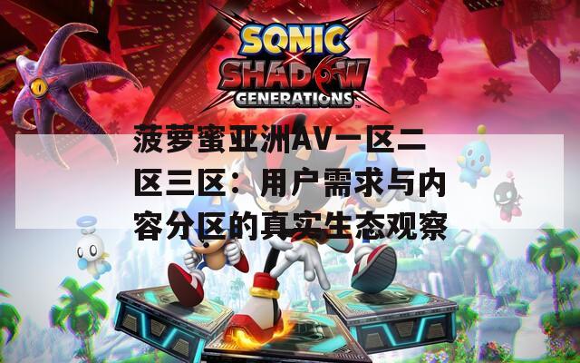 菠萝蜜亚洲AV一区二区三区：用户需求与内容分区的真实生态观察