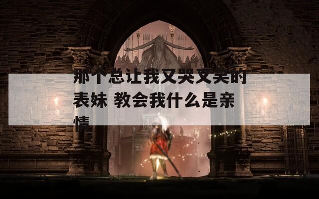 那个总让我又哭又笑的表妹 教会我什么是亲情