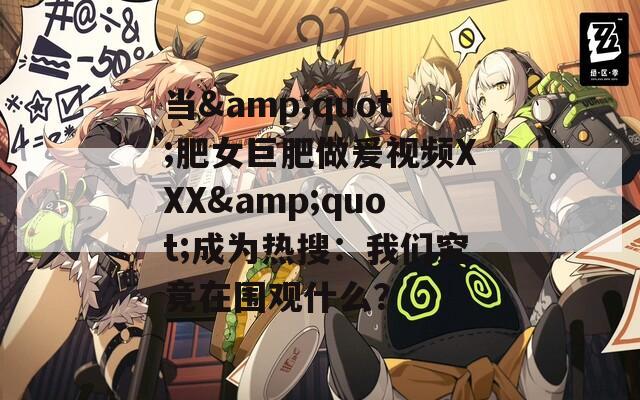 当&quot;肥女巨肥做爰视频XXX&quot;成为热搜：我们究竟在围观什么？