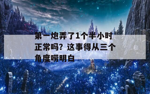 第一炮弄了1个半小时正常吗？这事得从三个角度唠明白