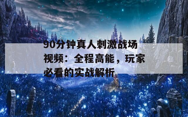 90分钟真人刺激战场视频：全程高能，玩家必看的实战解析