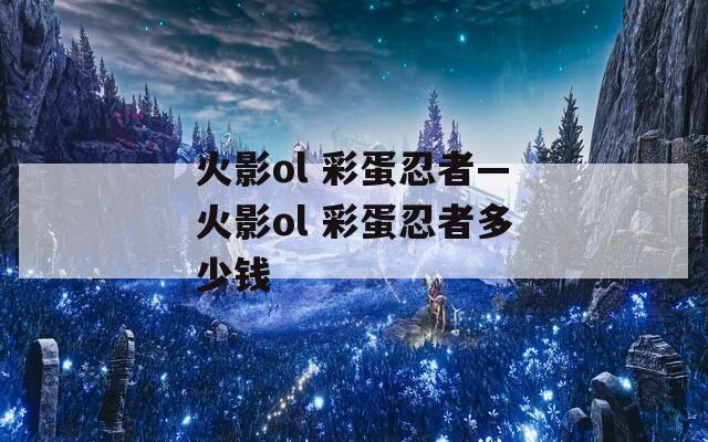 火影ol 彩蛋忍者—火影ol 彩蛋忍者多少钱
