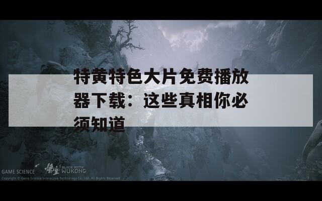 特黄特色大片免费播放器下载：这些真相你必须知道