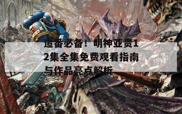 追番必备！明神亚贵12集全集免费观看指南与作品亮点解析