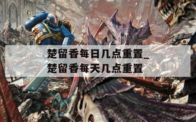 楚留香每日几点重置_楚留香每天几点重置