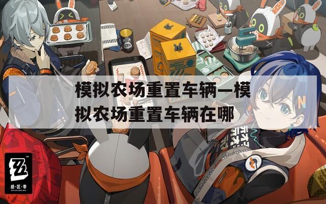模拟农场重置车辆—模拟农场重置车辆在哪