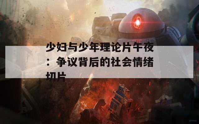 少妇与少年理论片午夜：争议背后的社会情绪切片