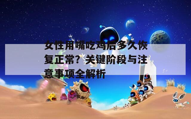 女性用嘴吃鸡后多久恢复正常？关键阶段与注意事项全解析