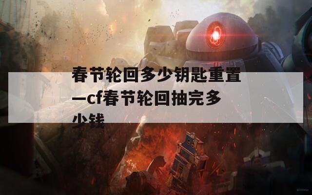 春节轮回多少钥匙重置—cf春节轮回抽完多少钱