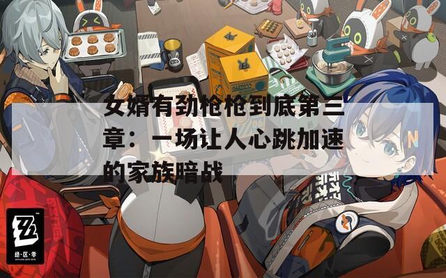 女婿有劲枪枪到底第三章：一场让人心跳加速的家族暗战