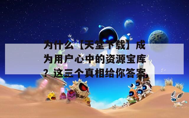 为什么【天堂下载】成为用户心中的资源宝库？这三个真相给你答案