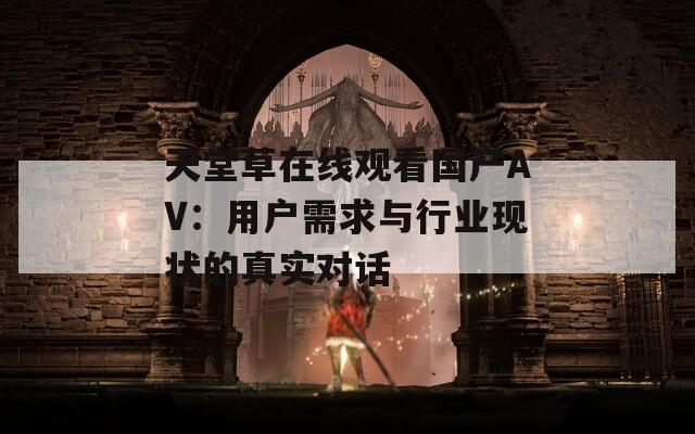 天堂草在线观看国产AV：用户需求与行业现状的真实对话