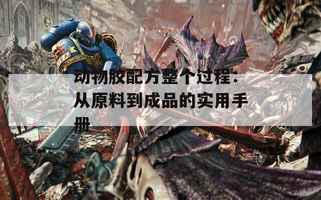 动物胶配方整个过程：从原料到成品的实用手册