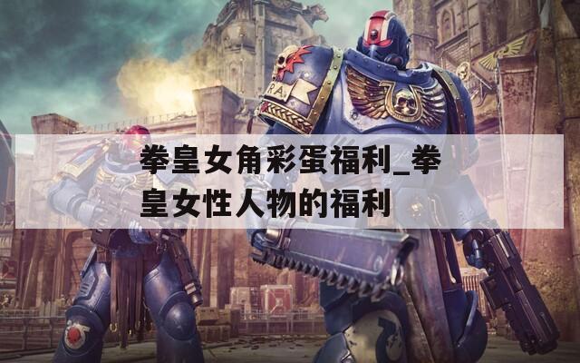 拳皇女角彩蛋福利_拳皇女性人物的福利