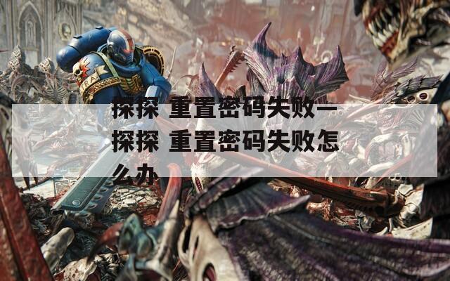 探探 重置密码失败—探探 重置密码失败怎么办