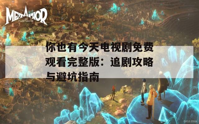你也有今天电视剧免费观看完整版：追剧攻略与避坑指南
