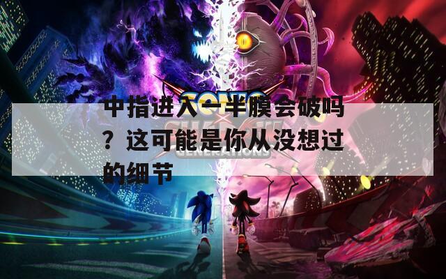 中指进入一半膜会破吗？这可能是你从没想过的细节