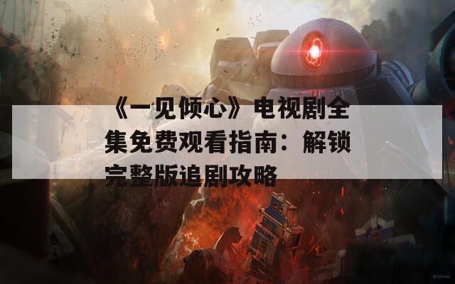 《一见倾心》电视剧全集免费观看指南：解锁完整版追剧攻略