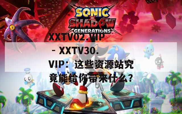 XXTV02.VIP - XXTV30.VIP：这些资源站究竟能给你带来什么？