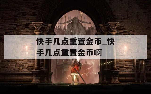 快手几点重置金币_快手几点重置金币啊