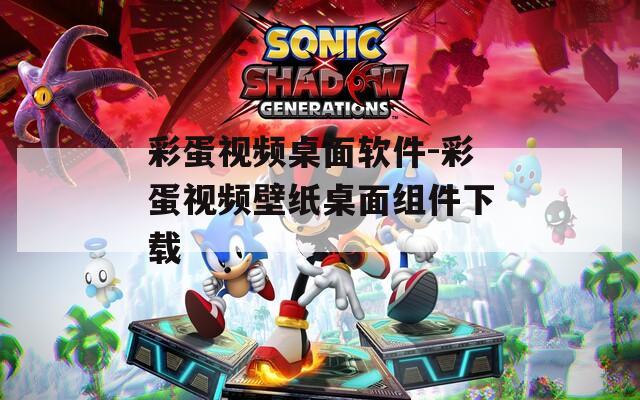 彩蛋视频桌面软件-彩蛋视频壁纸桌面组件下载
