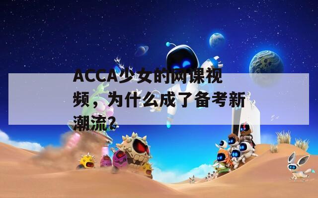 ACCA少女的网课视频，为什么成了备考新潮流？