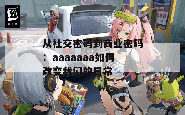 从社交密码到商业密码：aaaaaaa如何改变我们的日常