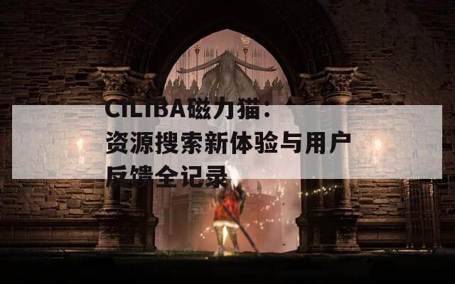 CILIBA磁力猫：资源搜索新体验与用户反馈全记录