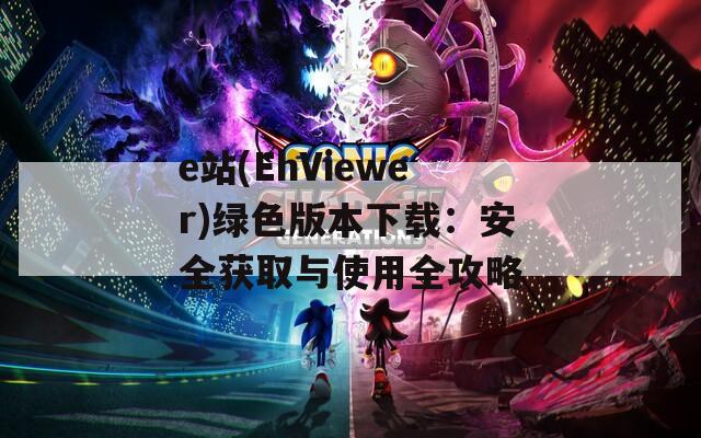 e站(EhViewer)绿色版本下载：安全获取与使用全攻略
