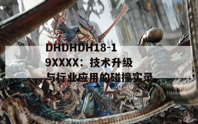 DHDHDH18-19XXXX：技术升级与行业应用的碰撞实录