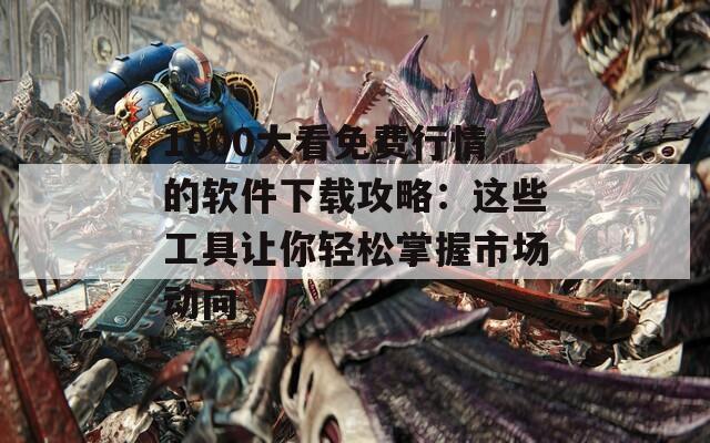 1000大看免费行情的软件下载攻略：这些工具让你轻松掌握市场动向