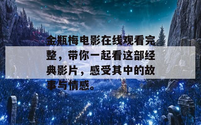 金瓶梅电影在线观看完整，带你一起看这部经典影片，感受其中的故事与情感。