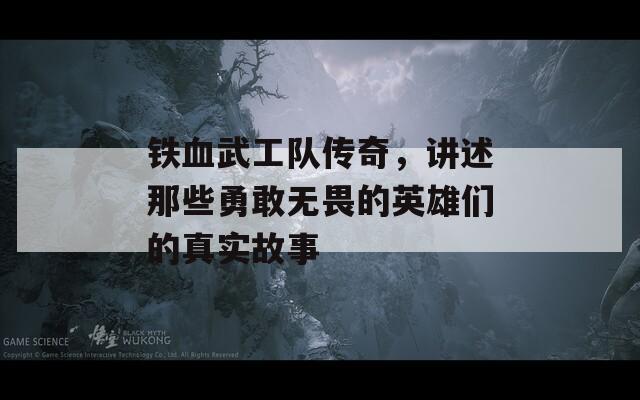 铁血武工队传奇，讲述那些勇敢无畏的英雄们的真实故事