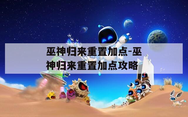巫神归来重置加点-巫神归来重置加点攻略