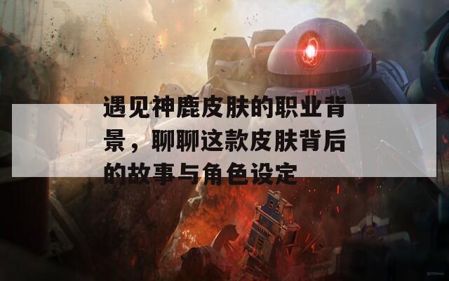 遇见神鹿皮肤的职业背景，聊聊这款皮肤背后的故事与角色设定